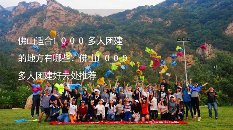 佛山适合1000多人团建的地方有哪些？佛山1000多人团建好去处推荐_1