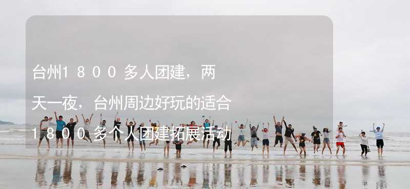 台州1800多人团建，两天一夜，台州周边好玩的适合1800多个人团建拓展活动的地方推荐_2