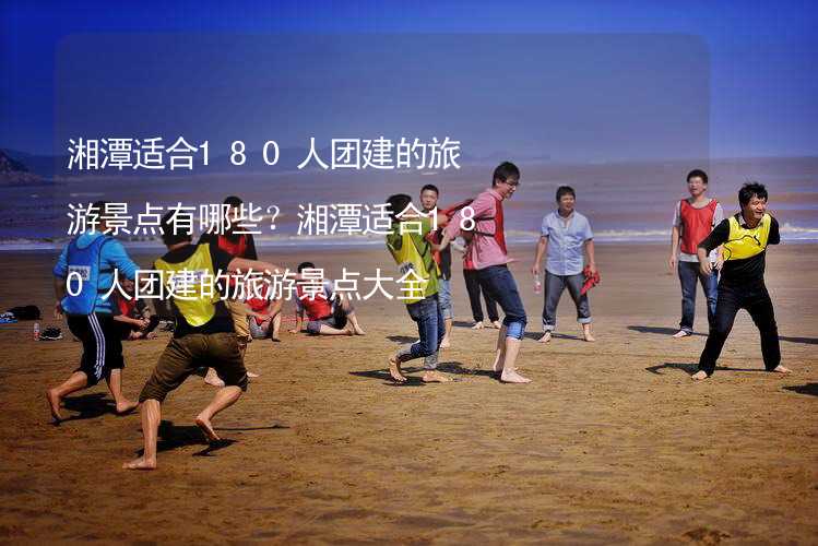 湘潭适合180人团建的旅游景点有哪些？湘潭适合180人团建的旅游景点大全_1