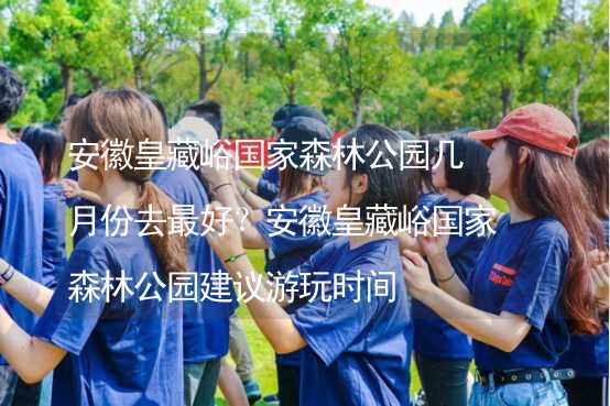 安徽皇藏峪國家森林公園幾月份去最好？安徽皇藏峪國家森林公園建議游玩時間_2