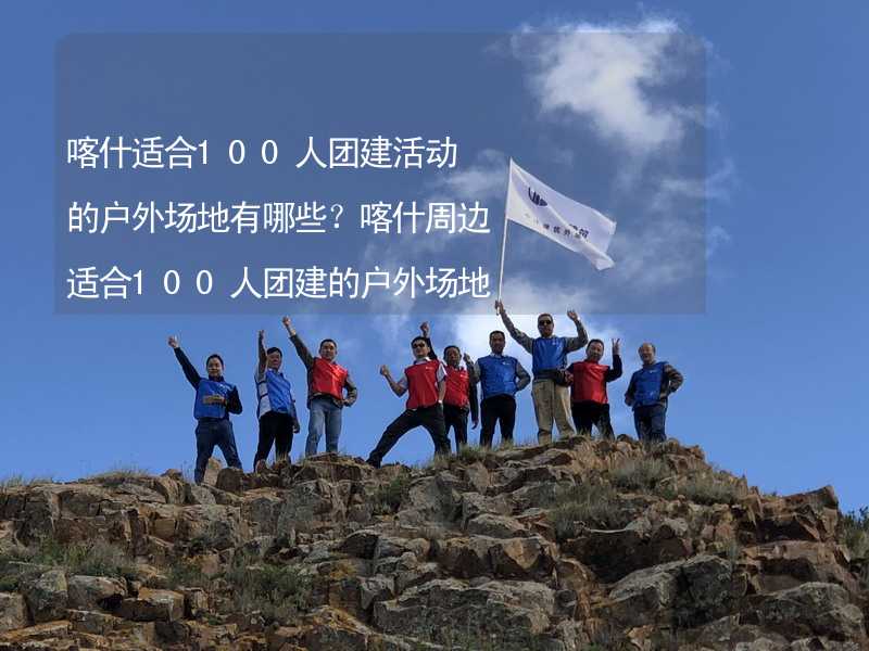 喀什适合100人团建活动的户外场地有哪些？喀什周边适合100人团建的户外场地推荐_1