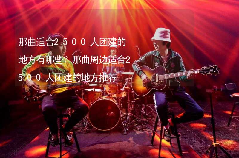 那曲适合2500人团建的地方有哪些？那曲周边适合2500人团建的地方推荐_2