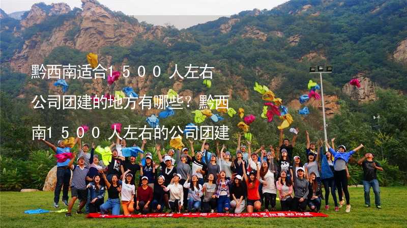 黔西南适合1500人左右公司团建的地方有哪些？黔西南1500人左右的公司团建好去处推荐_2