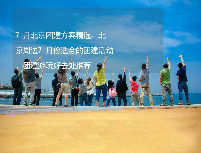 7月北京团建方案精选，北京周边7月份适合的团建活动、团建游玩好去处推荐_1