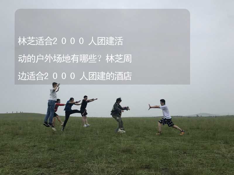 林芝适合2000人团建活动的户外场地有哪些？林芝周边适合2000人团建的酒店推荐_1