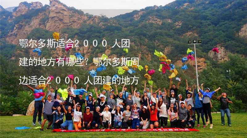 鄂尔多斯适合2000人团建的地方有哪些？鄂尔多斯周边适合2000人团建的地方推荐_1