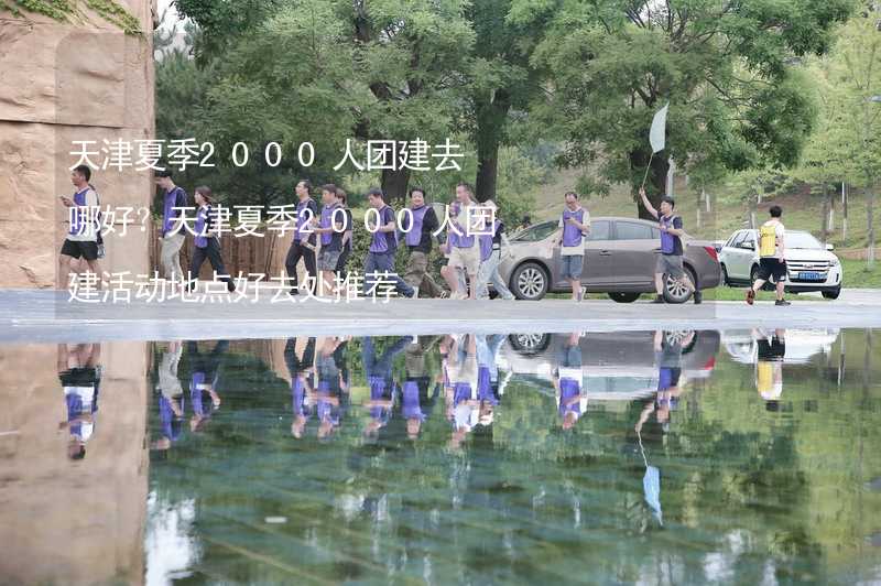 天津夏季2000人團(tuán)建去哪好？天津夏季2000人團(tuán)建活動地點(diǎn)好去處推薦_1