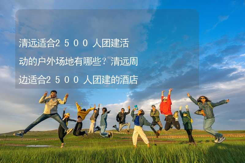 清远适合2500人团建活动的户外场地有哪些？清远周边适合2500人团建的酒店推荐_2