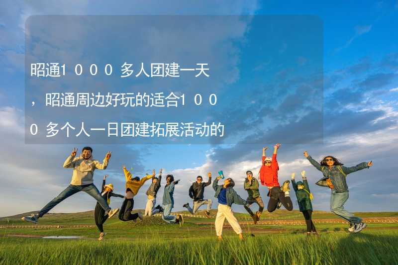 昭通1000多人团建一天，昭通周边好玩的适合1000多个人一日团建拓展活动的地方推荐_1