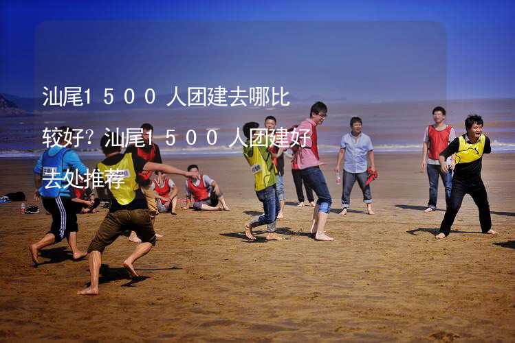 汕尾1500人团建去哪比较好？汕尾1500人团建好去处推荐_2