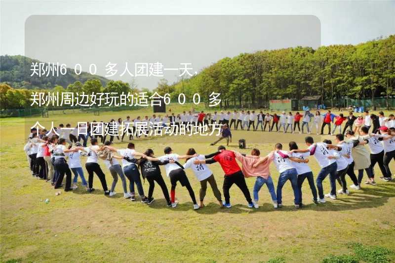 郑州600多人团建一天，郑州周边好玩的适合600多个人一日团建拓展活动的地方推荐_2