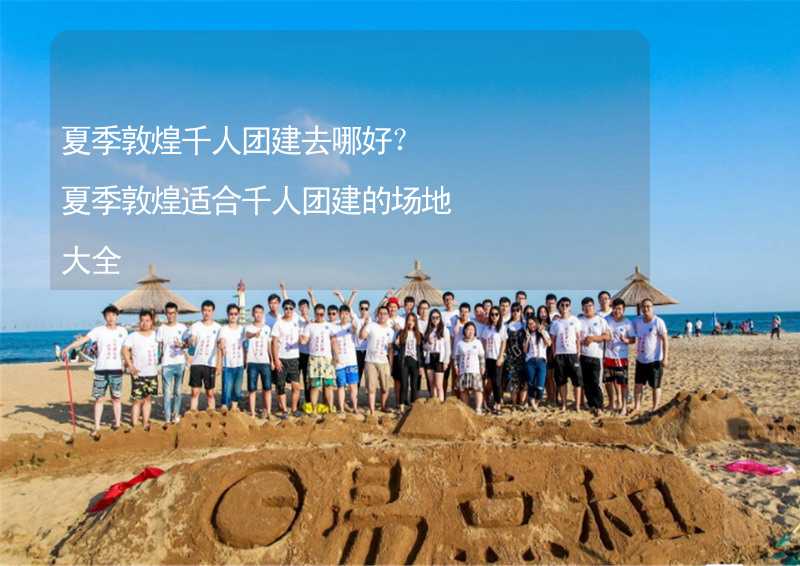 夏季敦煌千人团建去哪好？夏季敦煌适合千人团建的场地大全_1