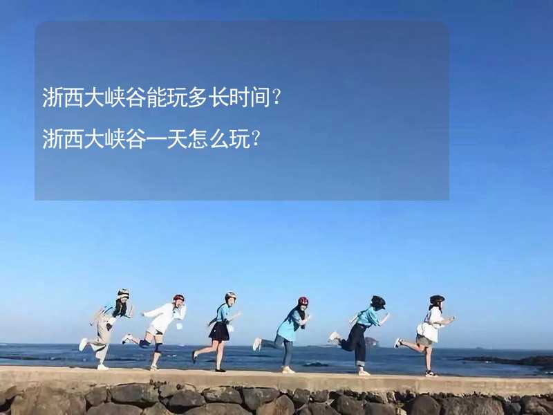 浙西大峽谷能玩多長(zhǎng)時(shí)間？浙西大峽谷一天怎么玩？_1