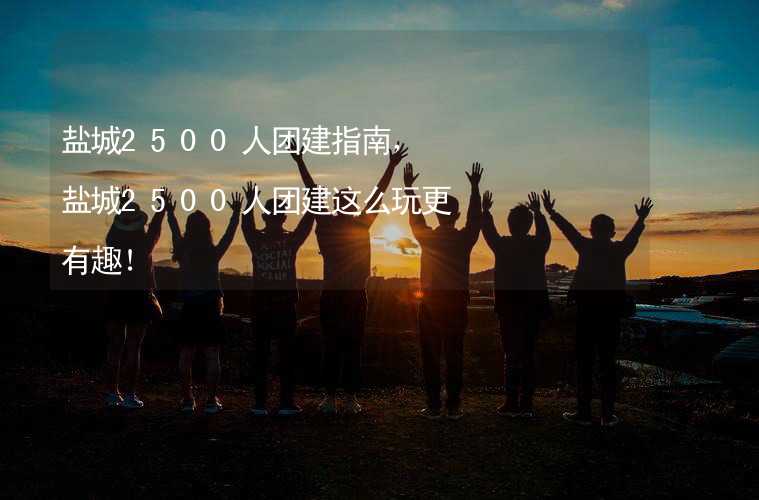 盐城2500人团建指南，盐城2500人团建这么玩更有趣！_1