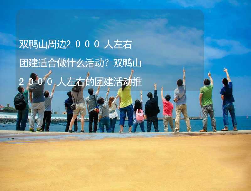 双鸭山周边2000人左右团建适合做什么活动？双鸭山2000人左右的团建活动推荐_1