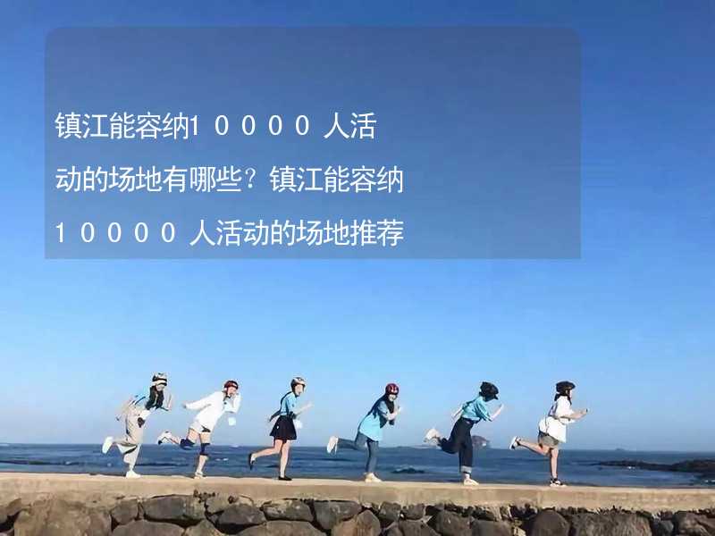 镇江能容纳10000人活动的场地有哪些？镇江能容纳10000人活动的场地推荐_2