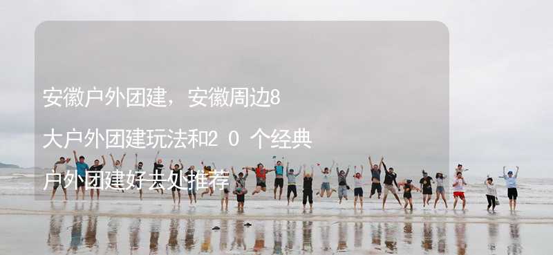 安徽戶外團建，安徽周邊8大戶外團建玩法和20個經典戶外團建好去處推薦_2