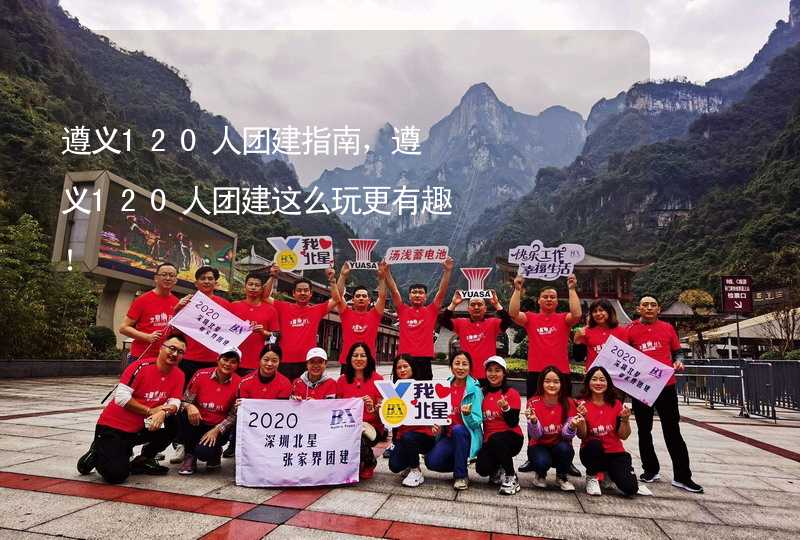 遵义120人团建指南，遵义120人团建这么玩更有趣！_2