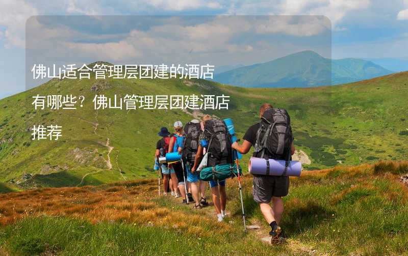 佛山适合管理层团建的酒店有哪些？佛山管理层团建酒店推荐_2