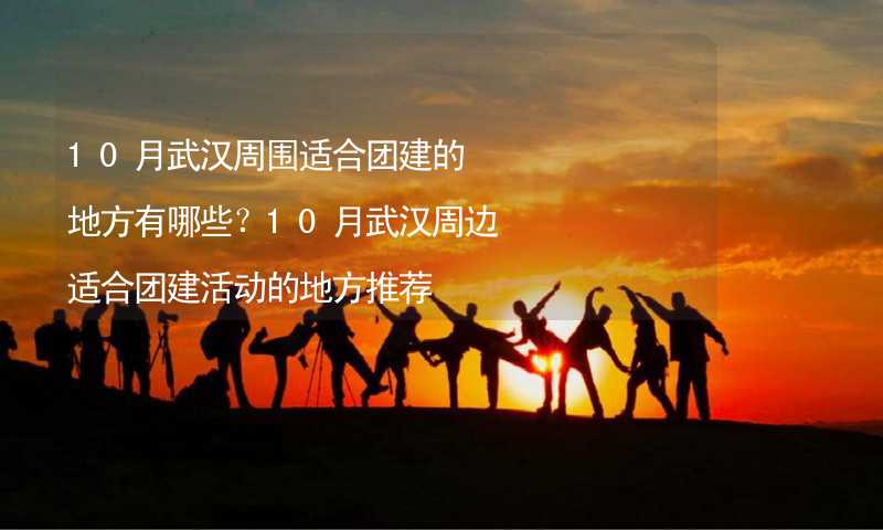 10月武汉周围适合团建的地方有哪些？10月武汉周边适合团建活动的地方推荐_1