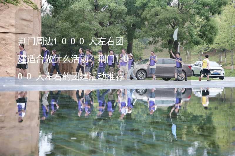 荆门周边1000人左右团建适合做什么活动？荆门1000人左右的团建活动推荐_2