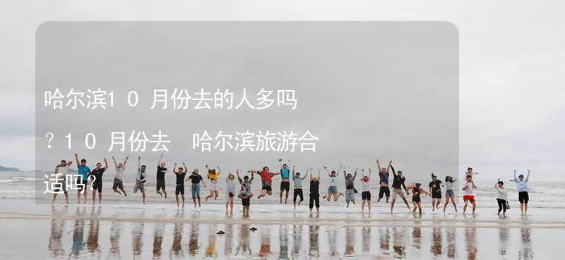 哈尔滨10月份去的人多吗？10月份去 哈尔滨旅游合适吗？_1