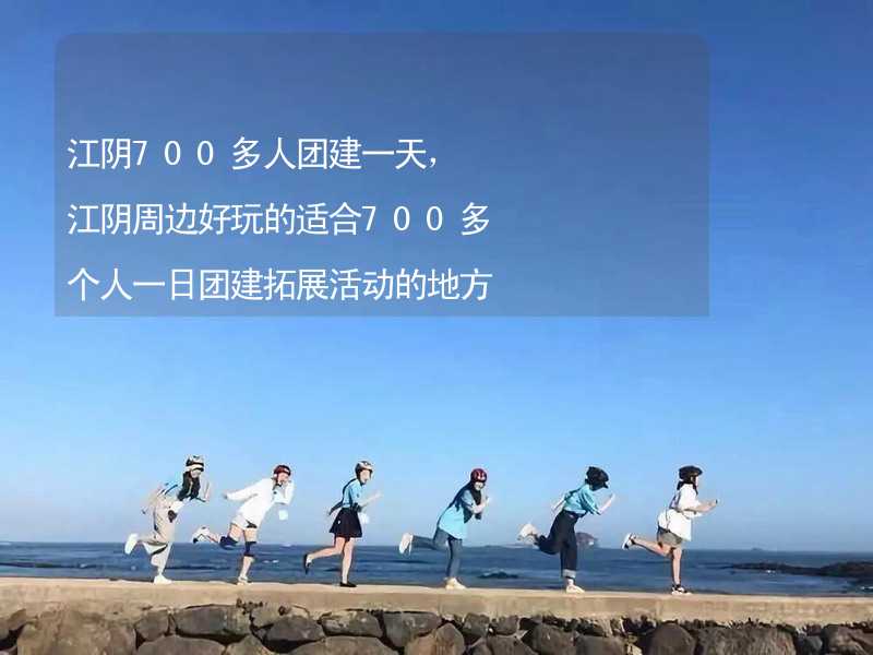 江阴700多人团建一天，江阴周边好玩的适合700多个人一日团建拓展活动的地方推荐_1