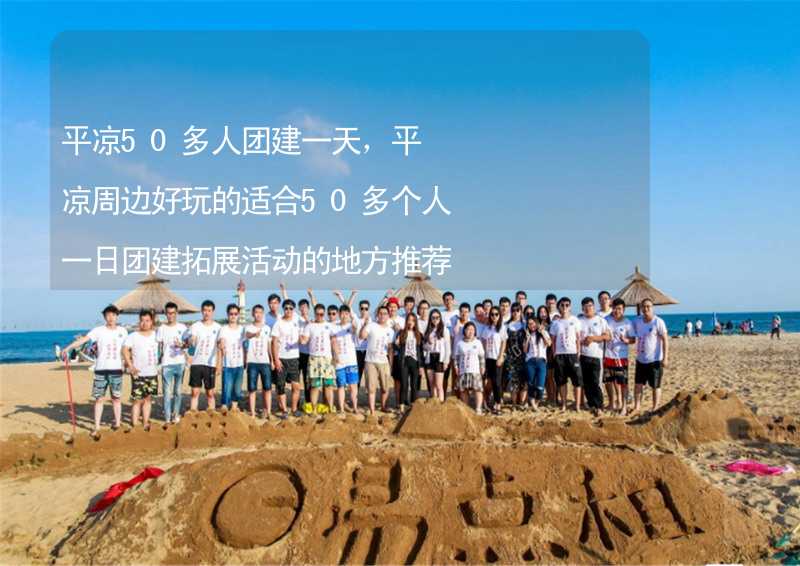 平凉50多人团建一天，平凉周边好玩的适合50多个人一日团建拓展活动的地方推荐_2