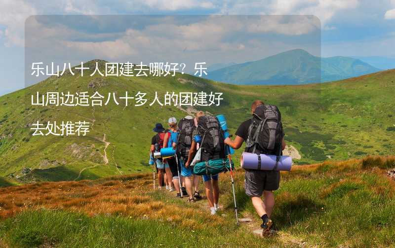 乐山八十人团建去哪好？乐山周边适合八十多人的团建好去处推荐_1