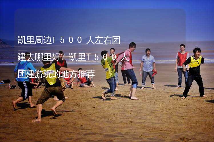 凯里周边1500人左右团建去哪里好？凯里1500人团建游玩的地方推荐_1