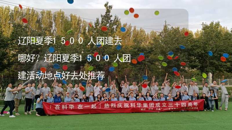 辽阳夏季1500人团建去哪好？辽阳夏季1500人团建活动地点好去处推荐_2