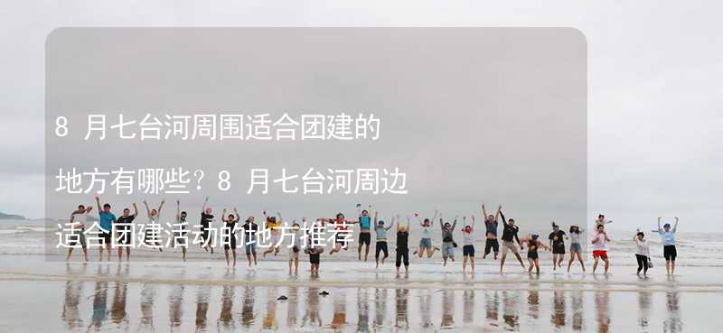 8月七台河周围适合团建的地方有哪些？8月七台河周边适合团建活动的地方推荐_2