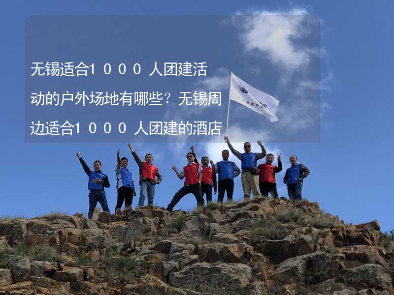 无锡适合1000人团建活动的户外场地有哪些？无锡周边适合1000人团建的酒店推荐_2