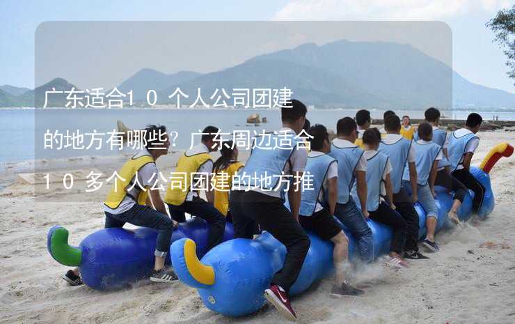 广东适合10个人公司团建的地方有哪些？广东周边适合10多个人公司团建的地方推荐_1