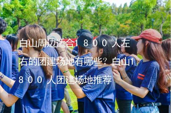 白山周边适合1800人左右的团建场地有哪些？白山1800人团建场地推荐_1