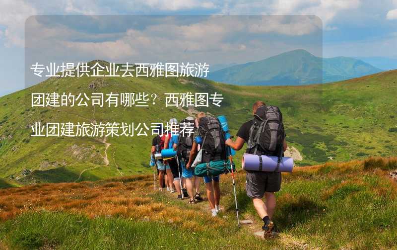 专业提供企业去西雅图旅游团建的公司有哪些？西雅图专业团建旅游策划公司推荐_1