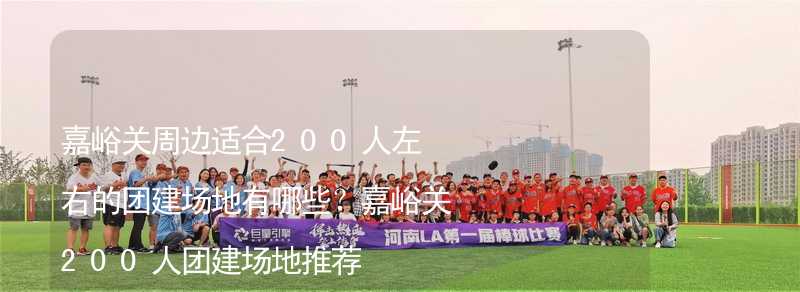 嘉峪关周边适合200人左右的团建场地有哪些？嘉峪关200人团建场地推荐_1