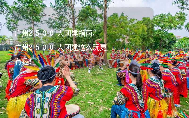 广州2500人团建指南，广州2500人团建这么玩更有趣！_1