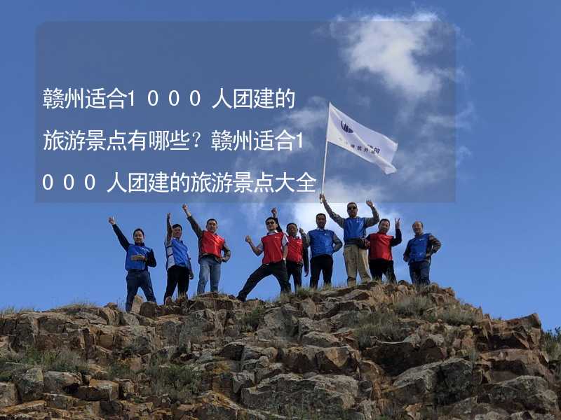 赣州适合1000人团建的旅游景点有哪些？赣州适合1000人团建的旅游景点大全_1