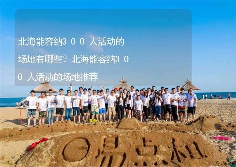 北海能容纳300人活动的场地有哪些？北海能容纳300人活动的场地推荐_2