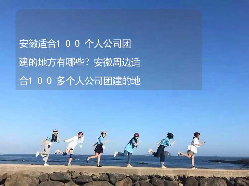 安徽适合100个人公司团建的地方有哪些？安徽周边适合100多个人公司团建的地方推荐_1