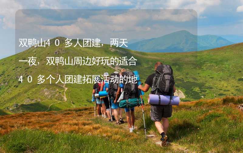 双鸭山40多人团建，两天一夜，双鸭山周边好玩的适合40多个人团建拓展活动的地方推荐_2