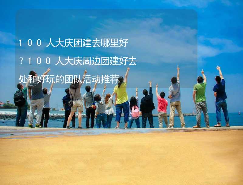 100人大庆团建去哪里好？100人大庆周边团建好去处和好玩的团队活动推荐_2