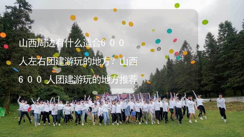 山西周边有什么适合600人左右团建游玩的地方？山西600人团建游玩的地方推荐_2