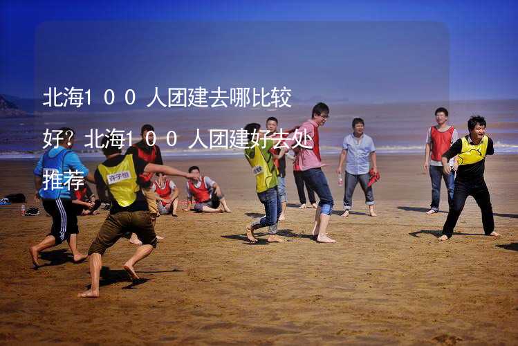 北海100人团建去哪比较好？北海100人团建好去处推荐_1