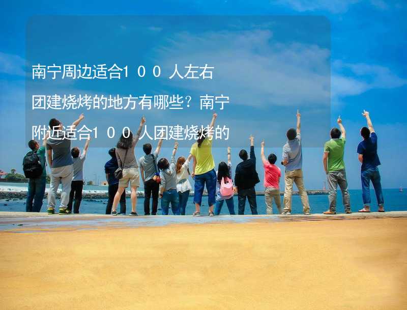 南宁周边适合100人左右团建烧烤的地方有哪些？南宁附近适合100人团建烧烤的地方推荐_1