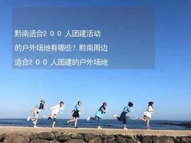 黔南适合200人团建活动的户外场地有哪些？黔南周边适合200人团建的户外场地推荐_2