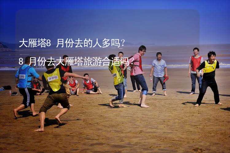 大雁塔8月份去的人多嗎？8月份去大雁塔旅游合適嗎？_1