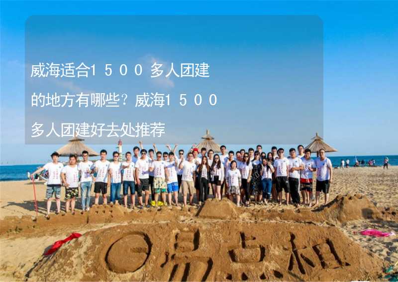 威海适合1500多人团建的地方有哪些？威海1500多人团建好去处推荐_2