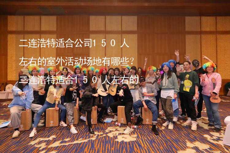 二连浩特适合公司150人左右的室外活动场地有哪些？二连浩特适合150人左右的室外活动场地推荐_2